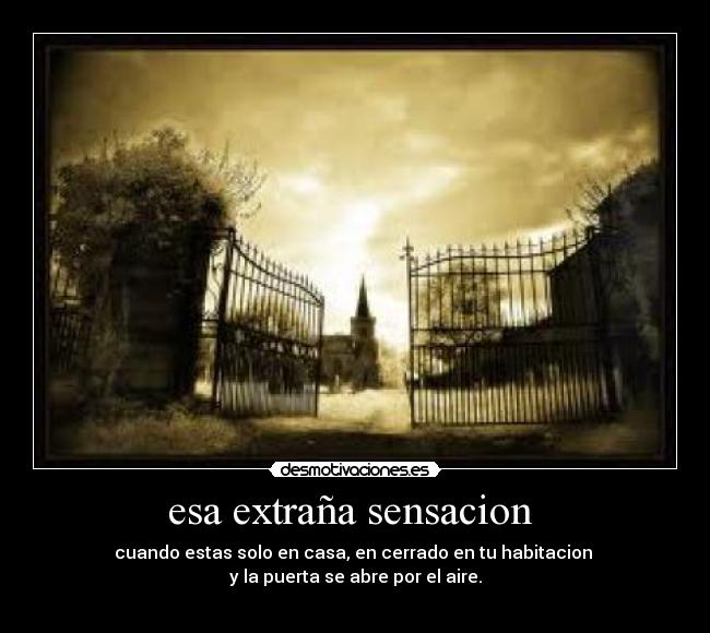 esa extraña sensacion  - cuando estas solo en casa, en cerrado en tu habitacion 
y la puerta se abre por el aire.
