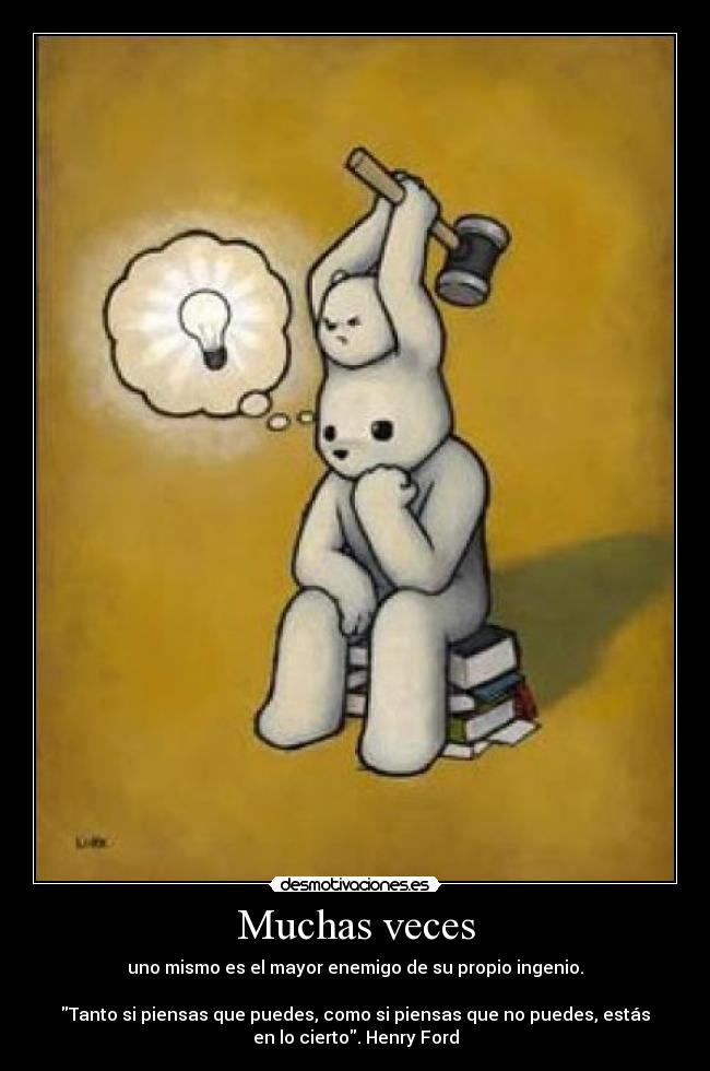 Muchas veces - uno mismo es el mayor enemigo de su propio ingenio.

Tanto si piensas que puedes, como si piensas que no puedes, estás
en lo cierto. Henry Ford
