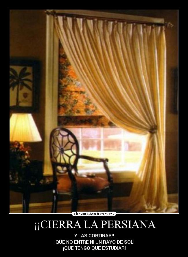 ¡¡CIERRA LA PERSIANA - Y LAS CORTINAS!!
¡QUE NO ENTRE NI UN RAYO DE SOL!
¡QUE TENGO QUE ESTUDIAR!