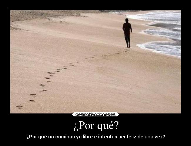 ¿Por qué? - ¿Por qué no caminas ya libre e intentas ser feliz de una vez?