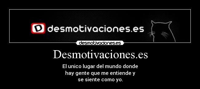 Desmotivaciones.es - El unico lugar del mundo donde
hay gente que me entiende y
se siente como yo.