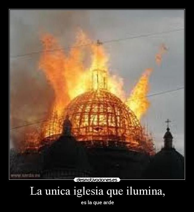 La unica iglesia que ilumina, - es la que arde