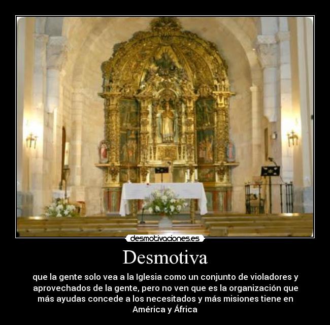 Desmotiva - que la gente solo vea a la Iglesia como un conjunto de violadores y
aprovechados de la gente, pero no ven que es la organización que
más ayudas concede a los necesitados y más misiones tiene en
América y África