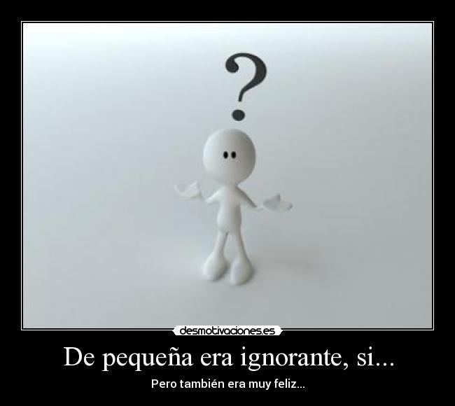 De pequeña era ignorante, si... - 