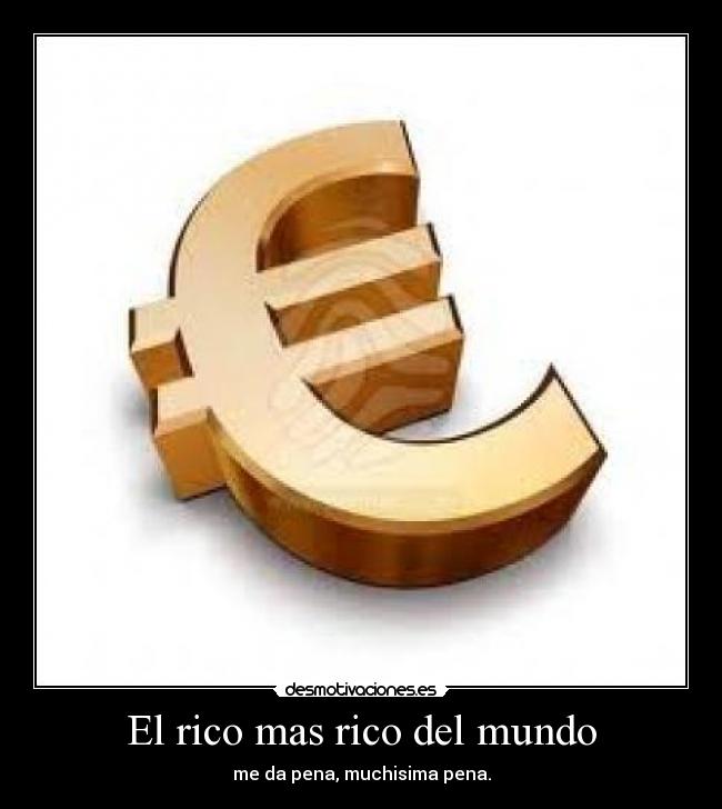 El rico mas rico del mundo - me da pena, muchisima pena.
