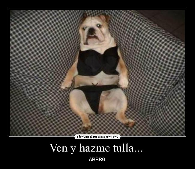 Ven y hazme tulla... -