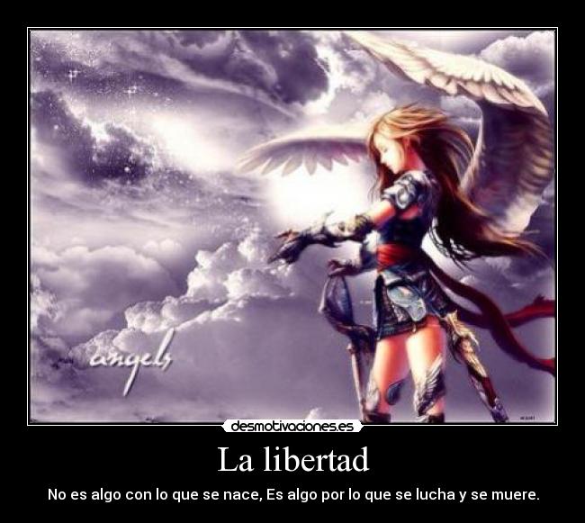 La libertad - No es algo con lo que se nace, Es algo por lo que se lucha y se muere.