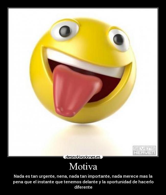 Motiva - Nada es tan urgente, nena, nada tan importante, nada merece mas la
pena que el instante que tenemos delante y la oportunidad de hacerlo
diferente