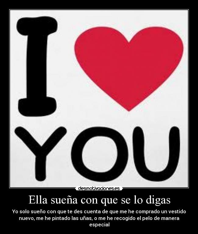 Ella sueña con que se lo digas - Yo solo sueño con que te des cuenta de que me he comprado un vestido
nuevo, me he pintado las uñas, o me he recogido el pelo de manera
especial
