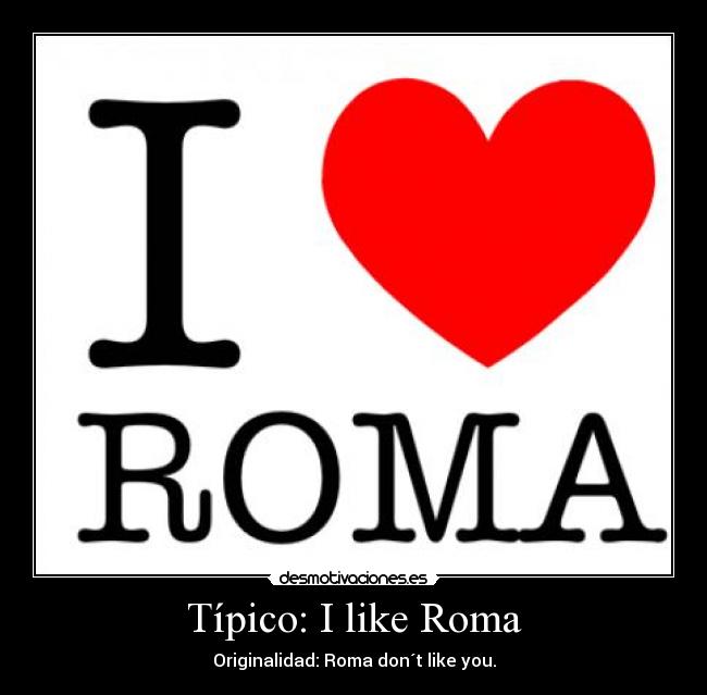 Típico: I like Roma - Originalidad: Roma don´t like you.