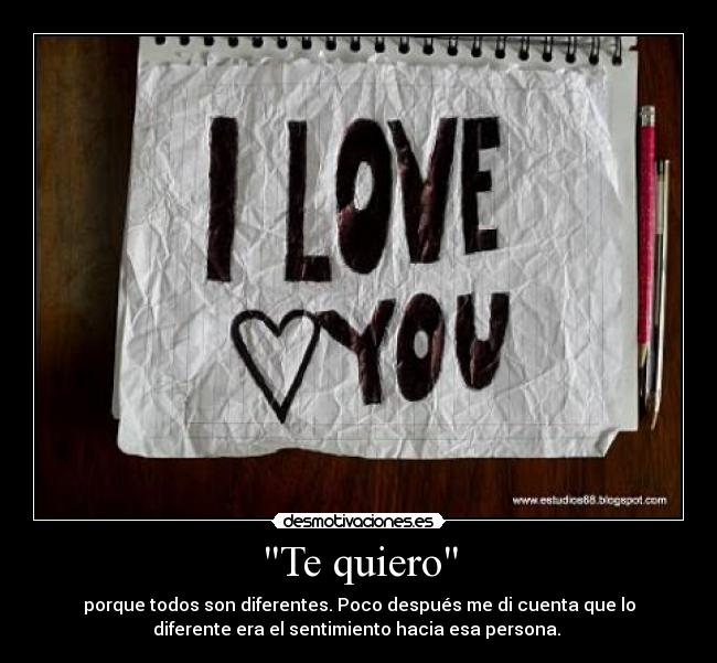 Te quiero - porque todos son diferentes. Poco después me di cuenta que lo
diferente era el sentimiento hacia esa persona.