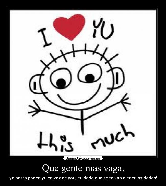 Que gente mas vaga, - ya hasta ponen yu en vez de you,¡cuidado que se te van a caer los dedos!