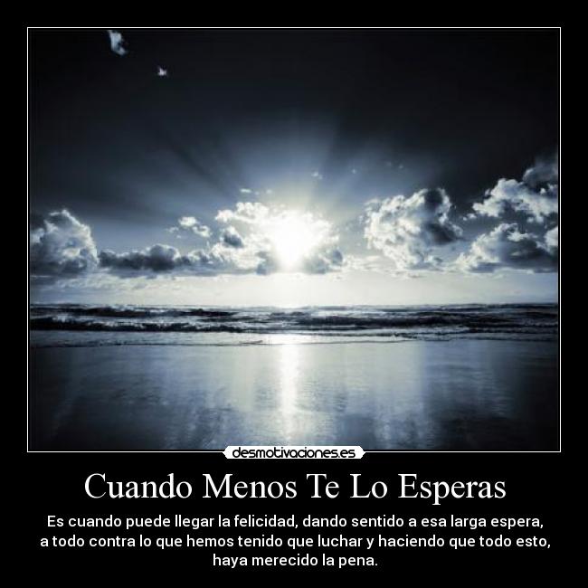 Cuando Menos Te Lo Esperas - Es cuando puede llegar la felicidad, dando sentido a esa larga espera,
a todo contra lo que hemos tenido que luchar y haciendo que todo esto,
haya merecido la pena.