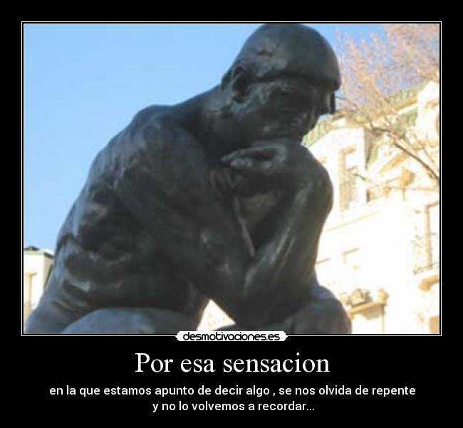 Por esa sensacion - en la que estamos apunto de decir algo , se nos olvida de repente
y no lo volvemos a recordar...