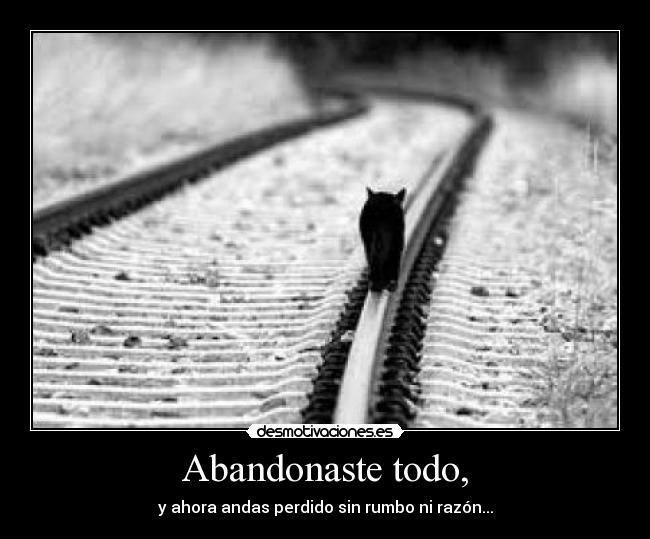 Abandonaste todo, - y ahora andas perdido sin rumbo ni razón...