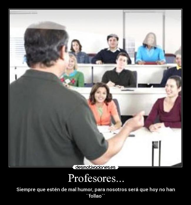 Profesores... - Siempre que estén de mal humor, para nosotros será que hoy no han ``follao´´