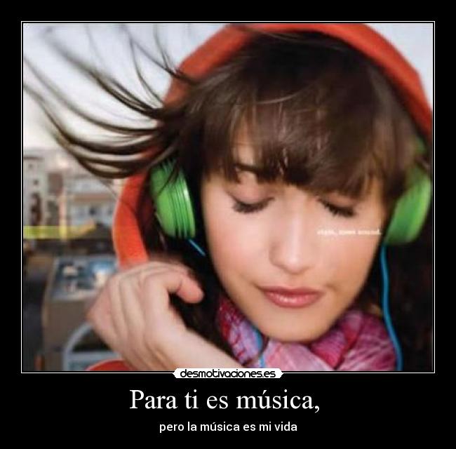 Para ti es música,  - pero la música es mi vida