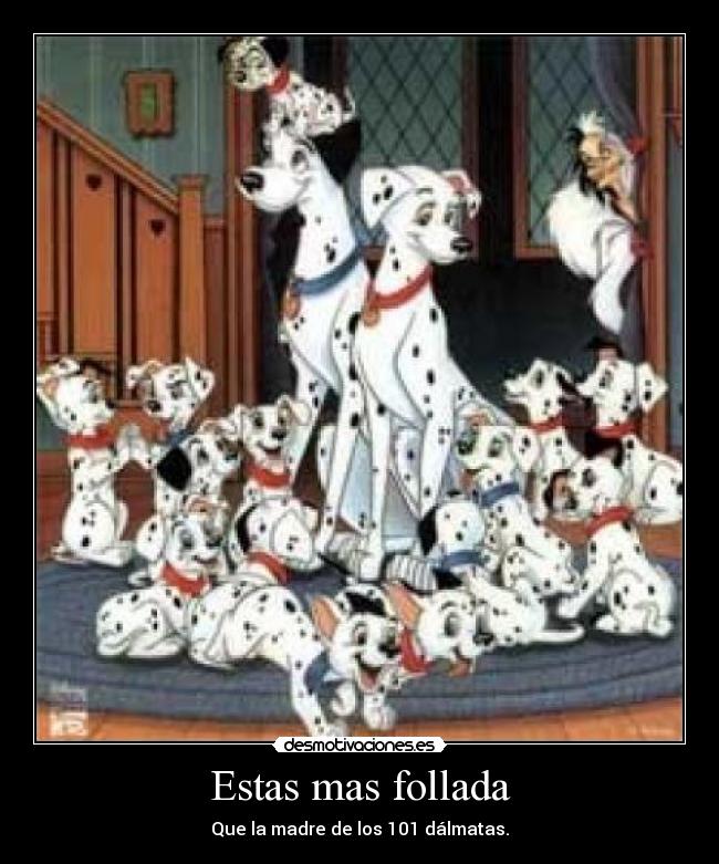 Estas mas follada - Que la madre de los 101 dálmatas.