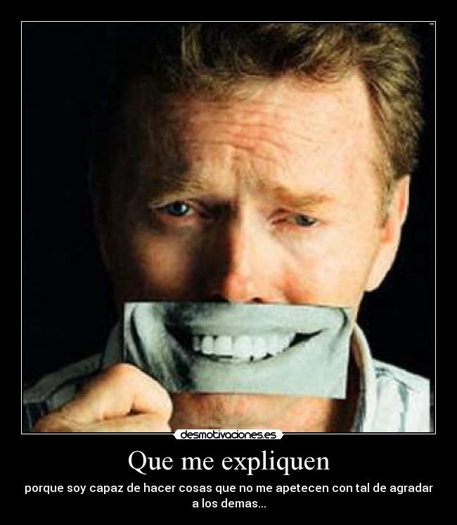 Que me expliquen - porque soy capaz de hacer cosas que no me apetecen con tal de agradar
a los demas...