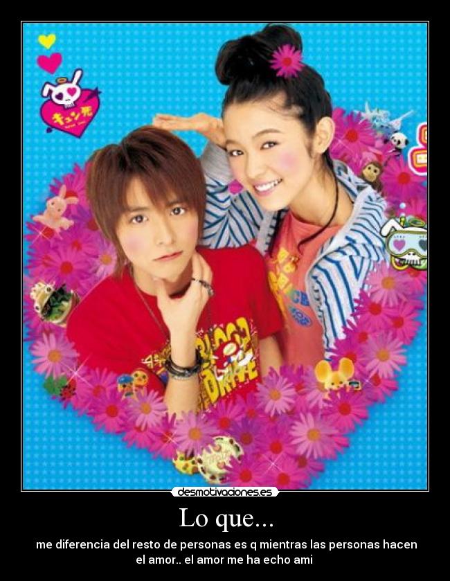 Lo que... -  me diferencia del resto de personas es q mientras las personas hacen
el amor.. el amor me ha echo ami 