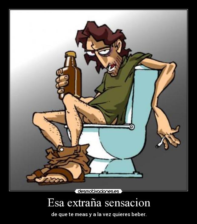 Esa extraña sensacion - de que te meas y a la vez quieres beber.