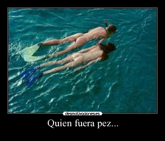 Quien fuera pez... -