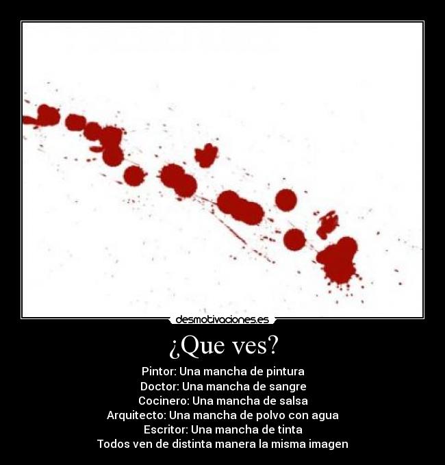 ¿Que ves? - Pintor: Una mancha de pintura
Doctor: Una mancha de sangre
Cocinero: Una mancha de salsa
Arquitecto: Una mancha de polvo con agua
Escritor: Una mancha de tinta
Todos ven de distinta manera la misma imagen