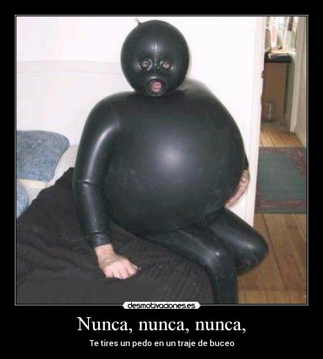 Nunca, nunca, nunca, - Te tires un pedo en un traje de buceo