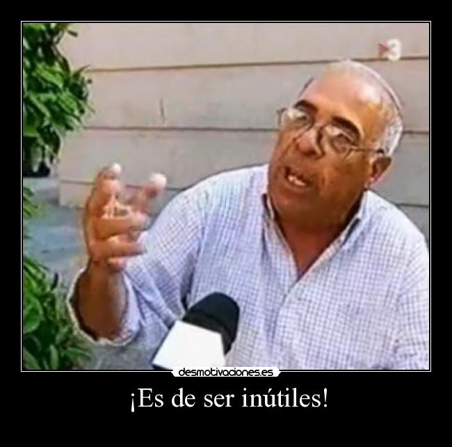 ¡Es de ser inútiles! -