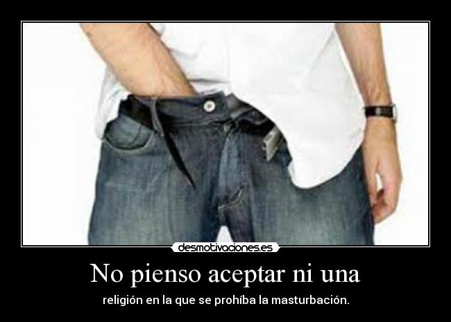No pienso aceptar ni una - religión en la que se prohíba la masturbación.
