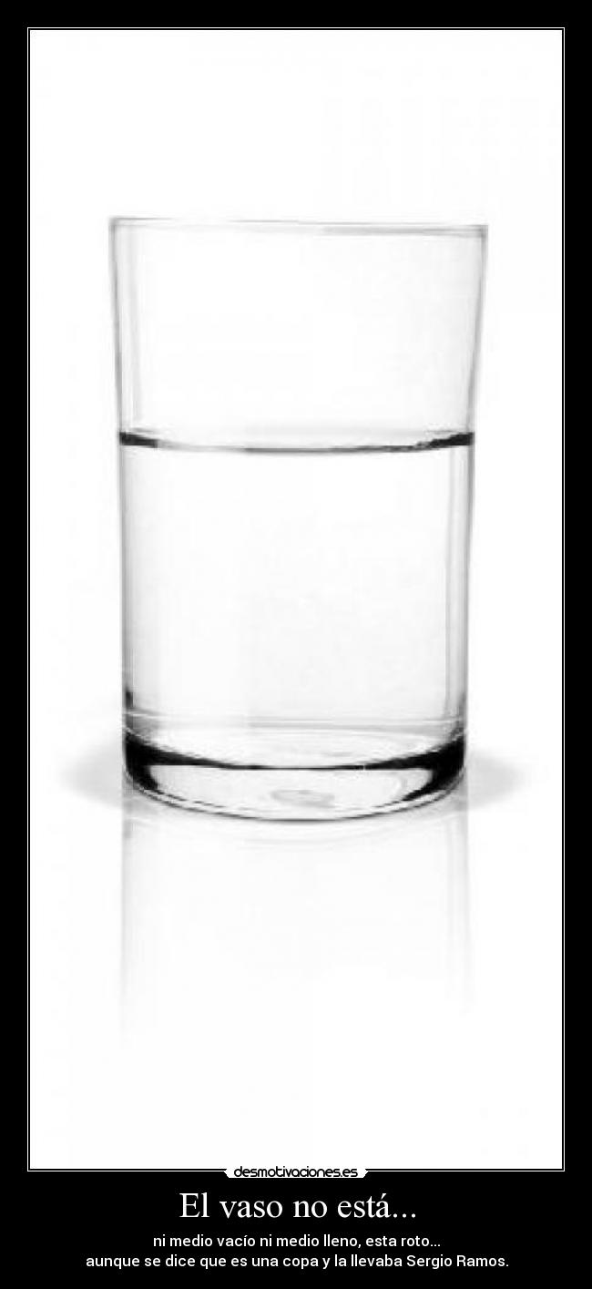 El vaso no está... - ni medio vacío ni medio lleno, esta roto...
aunque se dice que es una copa y la llevaba Sergio Ramos.