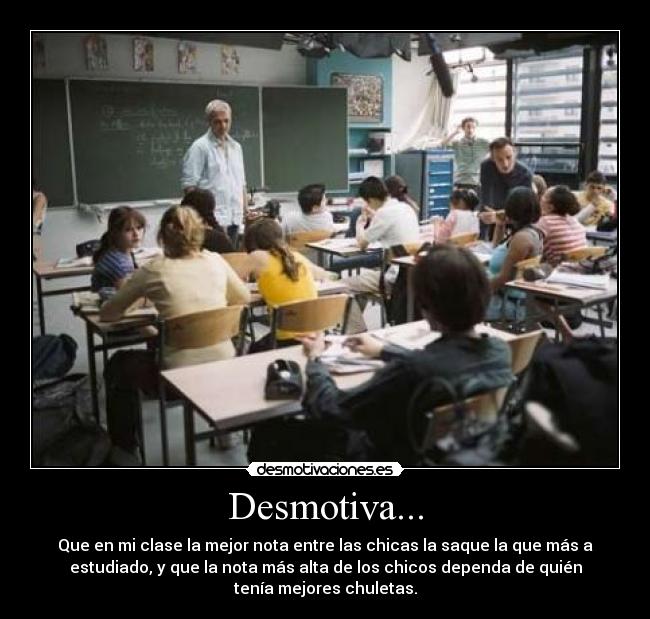 Desmotiva... - Que en mi clase la mejor nota entre las chicas la saque la que más a
estudiado, y que la nota más alta de los chicos dependa de quién
tenía mejores chuletas.