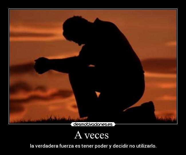 A veces  - la verdadera fuerza es tener poder y decidir no utilizarlo.