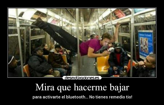 Mira que hacerme bajar -