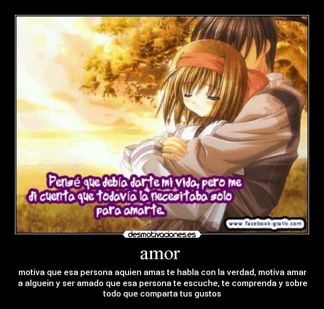 amor - motiva que esa persona aquien amas te habla con la verdad, motiva amar
a alguein y ser amado que esa persona te escuche, te comprenda y sobre
todo que comparta tus gustos
