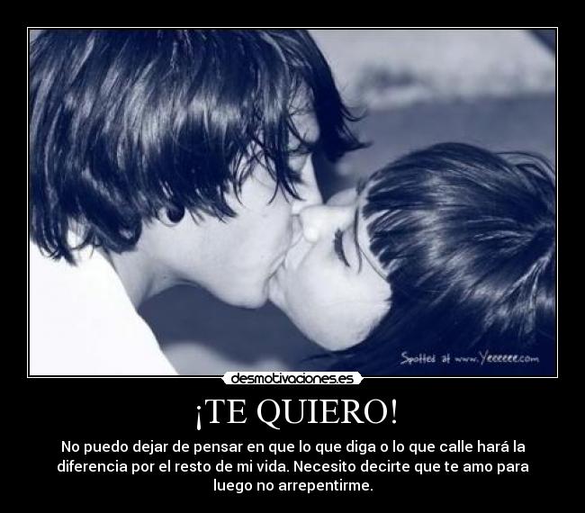 ¡TE QUIERO! - No puedo dejar de pensar en que lo que diga o lo que calle hará la
diferencia por el resto de mi vida. Necesito decirte que te amo para
luego no arrepentirme.