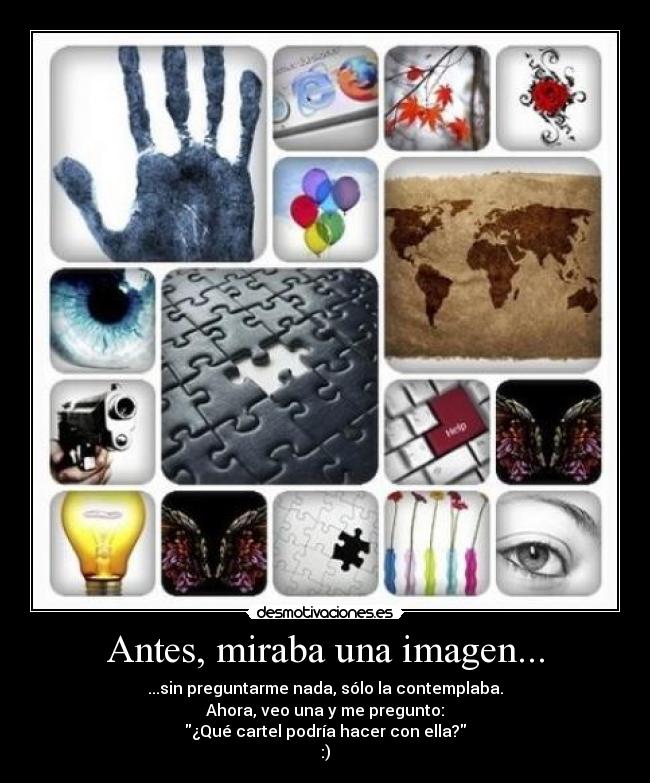 Antes, miraba una imagen... - ...sin preguntarme nada, sólo la contemplaba.
Ahora, veo una y me pregunto:
¿Qué cartel podría hacer con ella?
:)