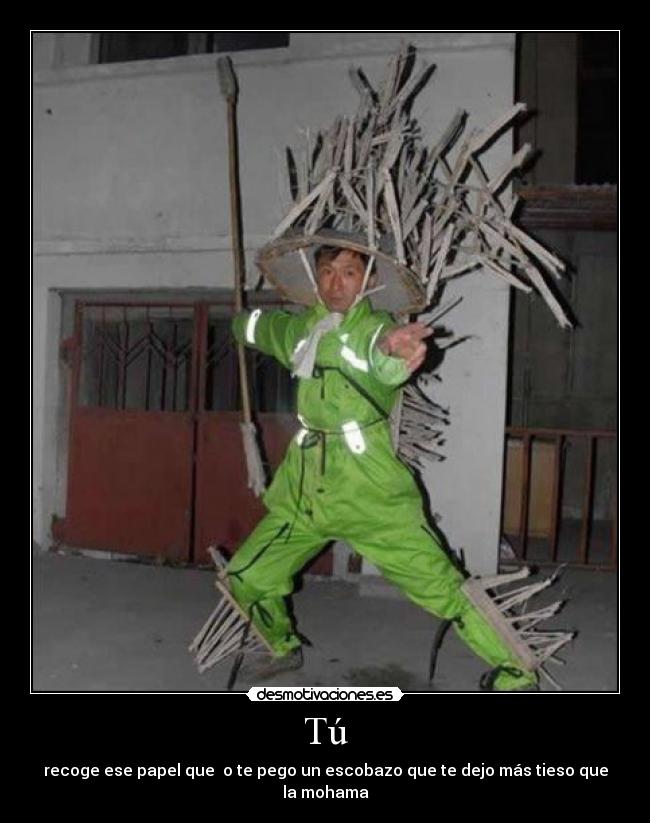 Tú - recoge ese papel que o te pego un escobazo que te dejo más tieso que la mohama