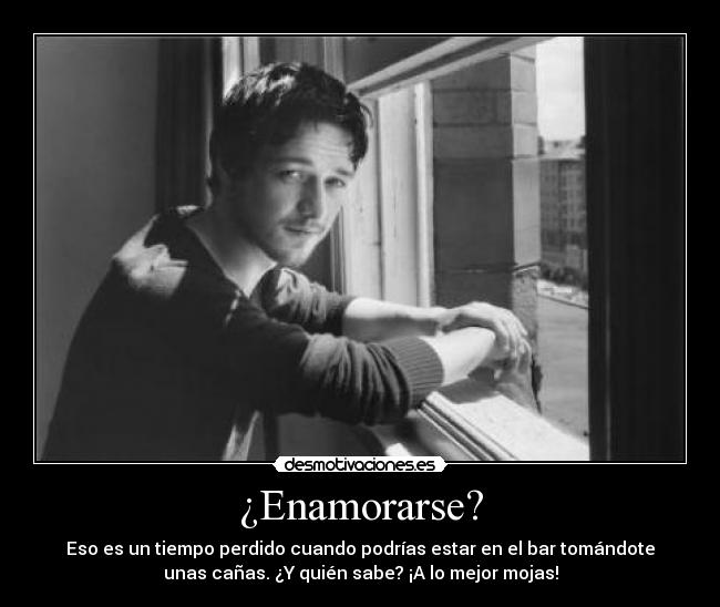 ¿Enamorarse? - Eso es un tiempo perdido cuando podrías estar en el bar tomándote
unas cañas. ¿Y quién sabe? ¡A lo mejor mojas!