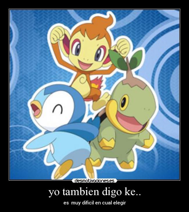 yo tambien digo ke.. - es muy dificil en cual elegir