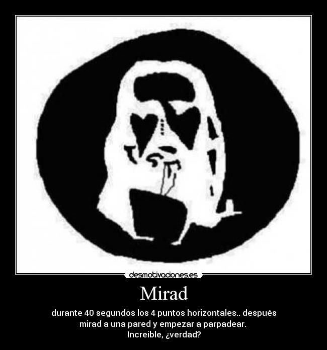 Mirad - durante 40 segundos los 4 puntos horizontales.. después
mirad a una pared y empezar a parpadear.
Increible, ¿verdad?