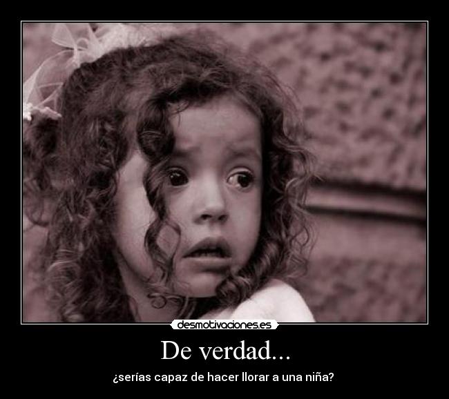 De verdad... - ¿serías capaz de hacer llorar a una niña? 