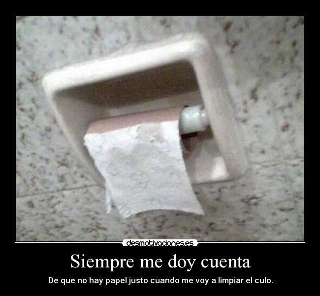 Siempre me doy cuenta - De que no hay papel justo cuando me voy a limpiar el culo.