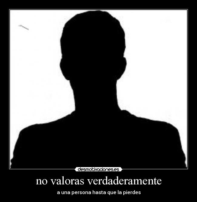 no valoras verdaderamente -