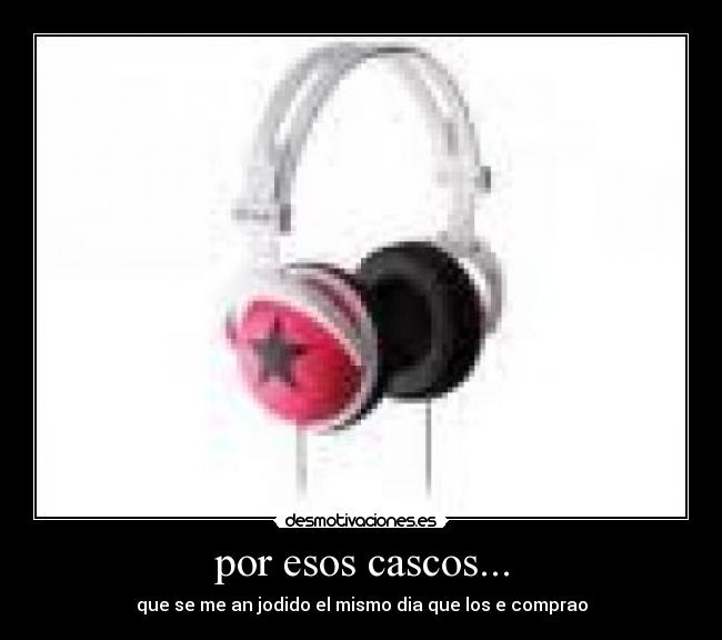 por esos cascos... - que se me an jodido el mismo dia que los e comprao