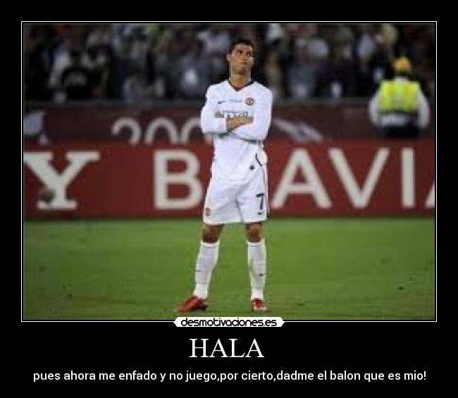 HALA - pues ahora me enfado y no juego,por cierto,dadme el balon que es mio!