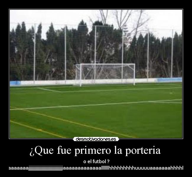 ¿Que fue primero la porteria - o el futbol ?
aaaaaaaaaaaaajjjjjjjjjjjjjjjjjjjjjjjjjjjjjaaaaaaaaaaaaallllllhhhhhhhhhuuuuuaaaaaaahhhhhhhhhhh
