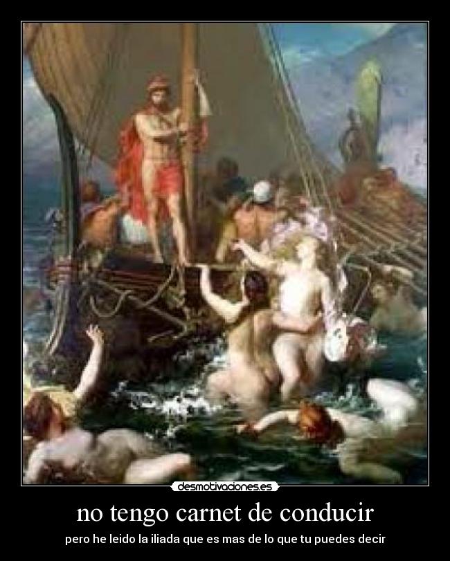 no tengo carnet de conducir - pero he leido la iliada que es mas de lo que tu puedes decir