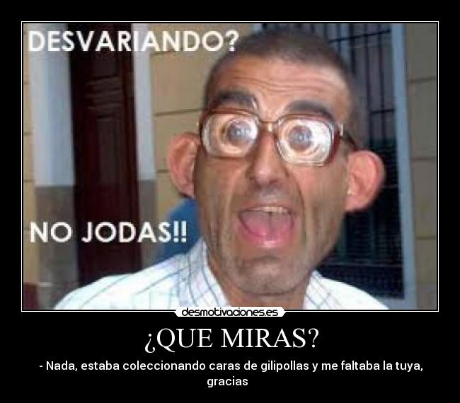 ¿QUE MIRAS? - - Nada, estaba coleccionando caras de gilipollas y me faltaba la tuya, gracias