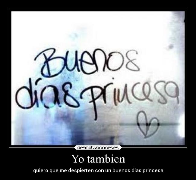 Yo tambien - quiero que me despierten con un buenos días princesa